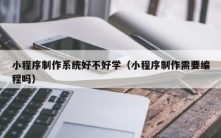 格尔木小程序制作系统好不好学（小程序制作需要编程吗）