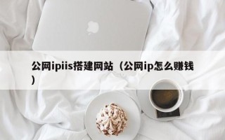 格尔木公网ipiis搭建网站（公网ip怎么赚钱）