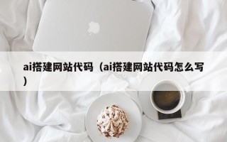 格尔木ai搭建网站代码（ai搭建网站代码怎么写）