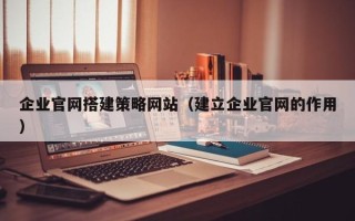 格尔木企业官网搭建策略网站（建立企业官网的作用）