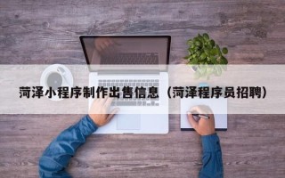 格尔木菏泽小程序制作出售信息（菏泽程序员招聘）