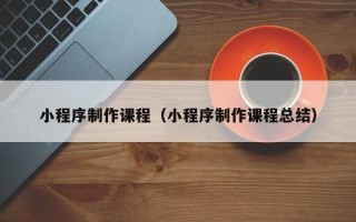 格尔木小程序制作课程（小程序制作课程总结）