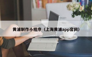 格尔木黄浦制作小程序（上海黄浦app官网）