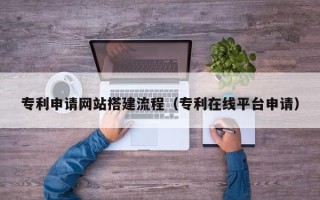 格尔木专利申请网站搭建流程（专利在线平台申请）