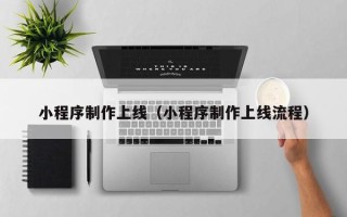 格尔木小程序制作上线（小程序制作上线流程）