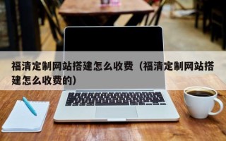 格尔木福清定制网站搭建怎么收费（福清定制网站搭建怎么收费的）