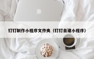 格尔木钉钉制作小程序文件夹（钉钉自建小程序）