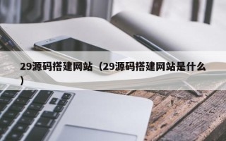 格尔木29源码搭建网站（29源码搭建网站是什么）
