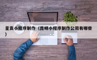 格尔木呈贡小程序制作（昆明小程序制作公司有哪些）