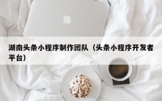 格尔木湖南头条小程序制作团队（头条小程序开发者平台）