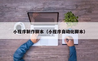 格尔木小程序制作脚本（小程序自动化脚本）
