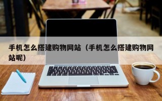 格尔木手机怎么搭建购物网站（手机怎么搭建购物网站呢）
