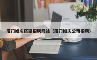 格尔木厦门婚庆搭建招聘网站（厦门婚庆公司招聘）