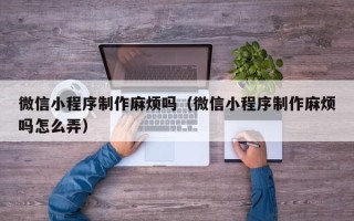 格尔木微信小程序制作麻烦吗（微信小程序制作麻烦吗怎么弄）