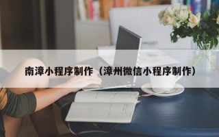 格尔木南漳小程序制作（漳州微信小程序制作）