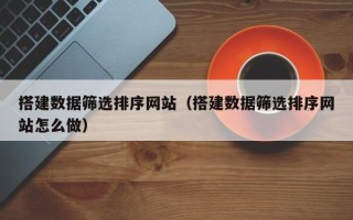 格尔木搭建数据筛选排序网站（搭建数据筛选排序网站怎么做）