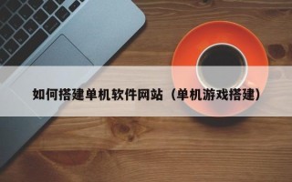 格尔木如何搭建单机软件网站（单机游戏搭建）