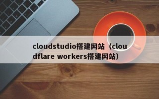 格尔木cloudstudio搭建网站（cloudflare workers搭建网站）