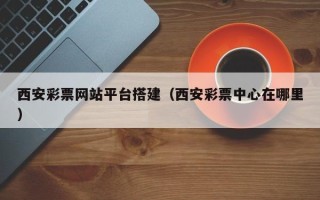 格尔木西安彩票网站平台搭建（西安彩票中心在哪里）