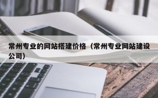 格尔木常州专业的网站搭建价格（常州专业网站建设公司）