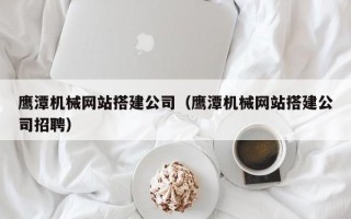 格尔木鹰潭机械网站搭建公司（鹰潭机械网站搭建公司招聘）