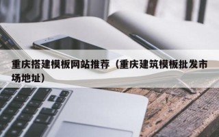 格尔木重庆搭建模板网站推荐（重庆建筑模板批发市场地址）